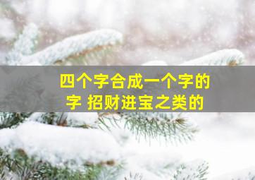 四个字合成一个字的字 招财进宝之类的